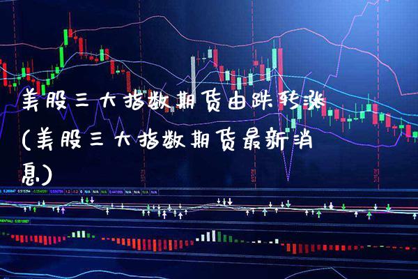 美股三大指数期货由跌转涨(美股三大指数期货最新消息) (https://www.njaxzs.com/) 期货开户 第1张