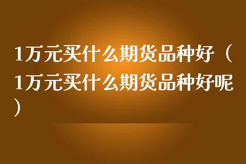 1万元买什么期货品种好（1万元买什么期货品种好呢） (https://www.njaxzs.com/) 期货直播间 第1张