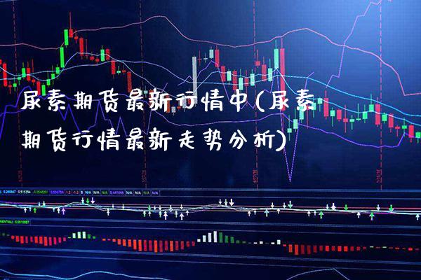 尿素期货最新行情中(尿素期货行情最新走势分析) (https://www.njaxzs.com/) 期货开户 第1张