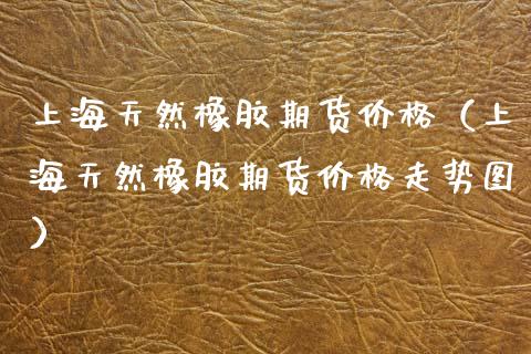 上海天然橡胶期货（上海天然橡胶期货走势图） (https://www.njaxzs.com/) 期货行情 第1张