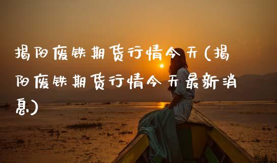 揭阳废铁期货行情今天(揭阳废铁期货行情今天最新消息) (https://www.njaxzs.com/) 原油期货 第1张