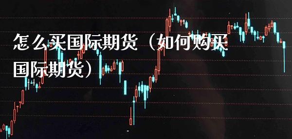 怎么买国际期货（如何购买国际期货） (https://www.njaxzs.com/) 内盘期货 第1张