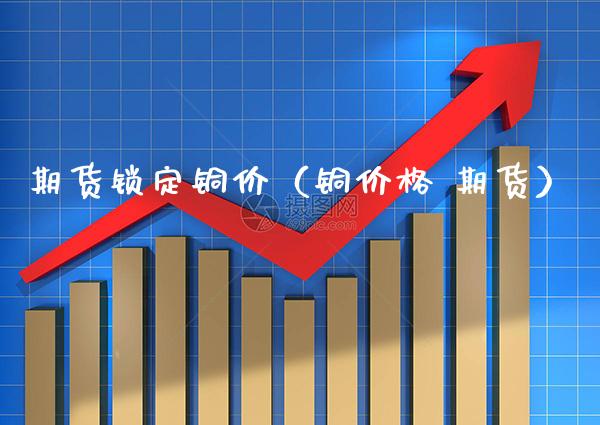 期货锁定铜价（铜 期货） (https://www.njaxzs.com/) 期货行情 第1张