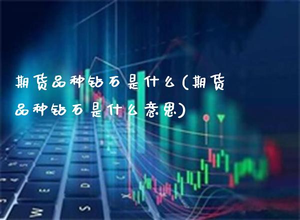 期货品种钻石是什么(期货品种钻石是什么意思) (https://www.njaxzs.com/) 期货行情 第1张
