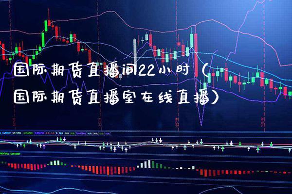 国际期货直播间22小时（国际期货直播室在线直播） (https://www.njaxzs.com/) 期货开户 第1张
