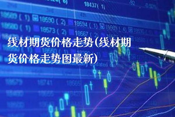 线材期货价格走势(线材期货价格走势图最新) (https://www.njaxzs.com/) 期货直播间 第1张