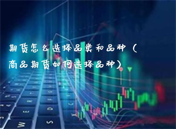 期货怎么选择品类和品种(商品期货如何选择品种) 期货直播间 第1张-爱新财经 期货怎么选择品类和品种(商品期货如何选择品种) (https://www.njaxzs.com/) 期货直播间 第1张
