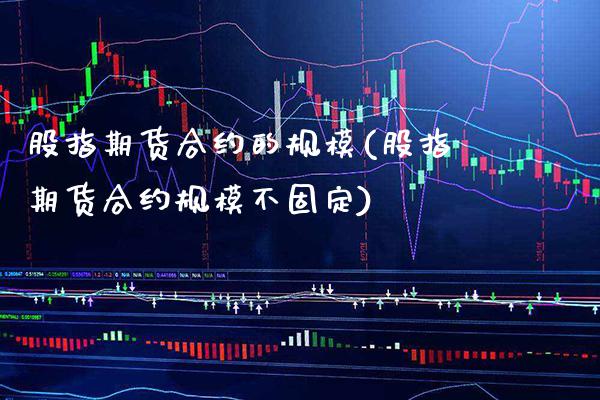 股指期货合约的规模(股指期货合约规模不固定) (https://www.njaxzs.com/) 期货投资 第1张