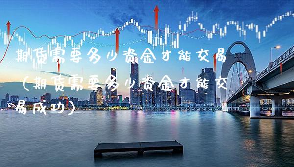 期货需要多少资金才能交易（期货需要多少资金才能交易成功） (https://www.njaxzs.com/) 期货直播间 第1张