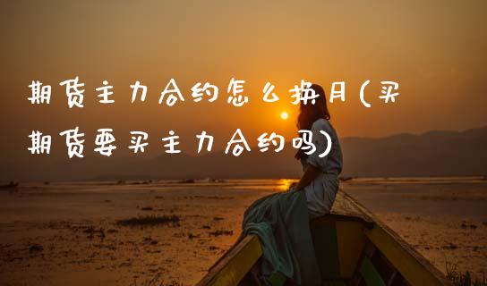 期货主力合约怎么换月(买期货要买主力合约吗) (https://www.njaxzs.com/) 期货直播间 第1张