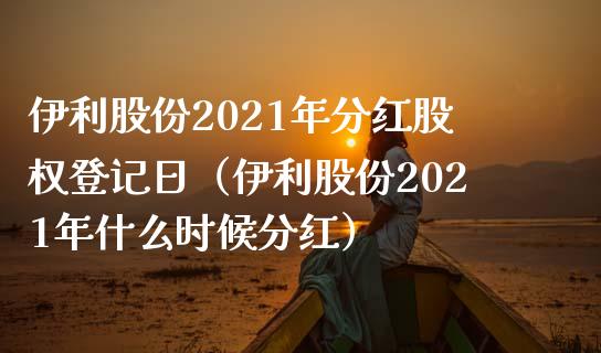 伊利股份2021年分红股权登记日（伊利股份2021年什么时候分红） (https://www.njaxzs.com/) 期货直播间 第1张