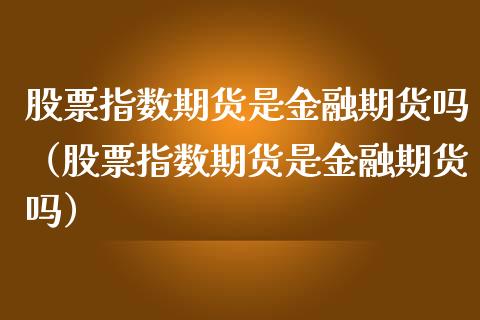 股票指数期货是金融期货吗（股票指数期货是金融期货吗） (https://www.njaxzs.com/) 期货直播间 第1张