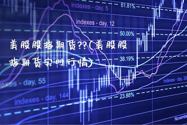 美股股指期货??(美股股指期货实时行情) (https://www.njaxzs.com/) 期货直播间 第1张