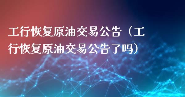 工行恢复原油交易公告（工行恢复原油交易公告了吗） (https://www.njaxzs.com/) 内盘期货 第1张