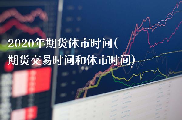 2020年期货休市时间(期货交易时间和休市时间) 原油期货 第1张-爱新财经 2020年期货休市时间(期货交易时间和休市时间) (https://www.njaxzs.com/) 原油期货 第1张