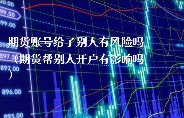 期货账号给了别人有风险吗（期货帮别人开户有影响吗） (https://www.njaxzs.com/) 期货直播间 第1张