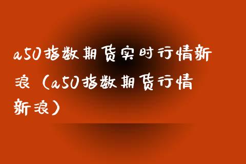 a50指数期货实时行情新浪（a50指数期货行情 新浪） (https://www.njaxzs.com/) 内盘期货 第1张