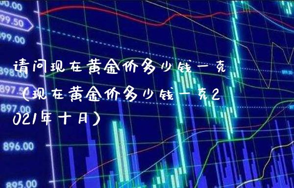 请问现在黄金价多少钱一克（现在黄金价多少钱一克2021年十月） (https://www.njaxzs.com/) 期货直播间 第1张