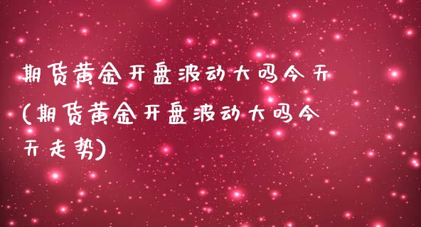 期货黄金开盘波动大吗今天(期货黄金开盘波动大吗今天走势) (https://www.njaxzs.com/) 黄金期货 第1张