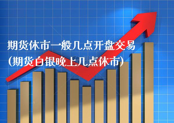 期货休市一般几点开盘交易(期货白银晚上几点休市) (https://www.njaxzs.com/) 内盘期货 第1张