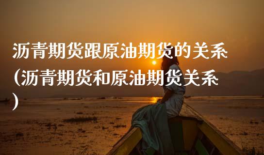 沥青期货跟原油期货的关系(沥青期货和原油期货关系) (https://www.njaxzs.com/) 期货开户 第1张