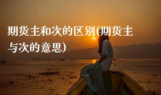 期货主和次的区别(期货主与次的意思) (https://www.njaxzs.com/) 期货直播间 第1张