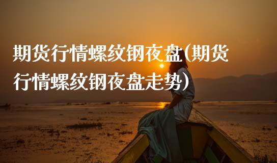期货行情螺纹钢夜盘(期货行情螺纹钢夜盘走势) (https://www.njaxzs.com/) 原油期货 第1张