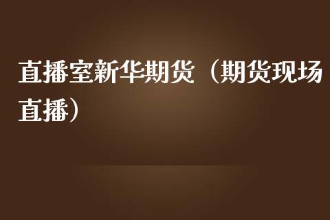 直播室新华期货(期货现场直播) 期货直播间 第1张-爱新财经 直播室新华期货(期货现场直播) (https://www.njaxzs.com/) 期货直播间 第1张