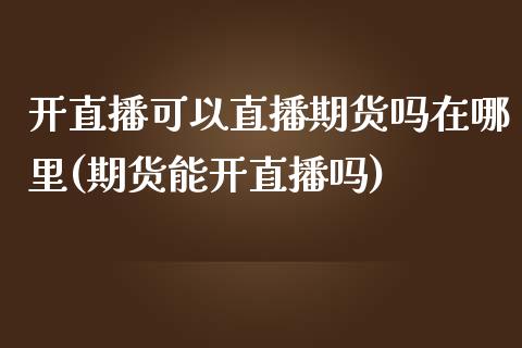 开直播可以直播期货吗在哪里(期货能开直播吗) (https://www.njaxzs.com/) 期货开户 第1张