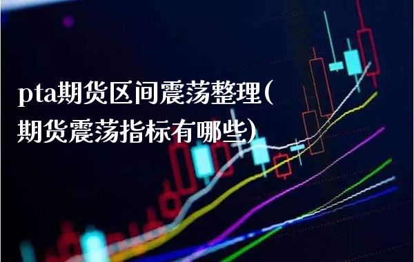 pta期货区间震荡整理(期货震荡指标有哪些) (https://www.njaxzs.com/) 期货行情 第1张