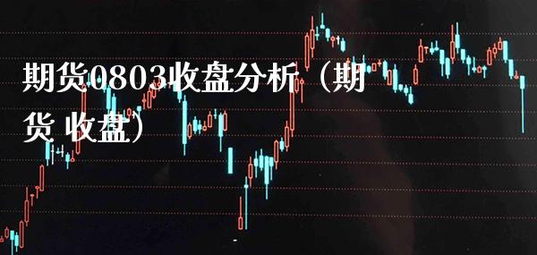 期货0803收盘分析（期货 收盘） (https://www.njaxzs.com/) 内盘期货 第1张