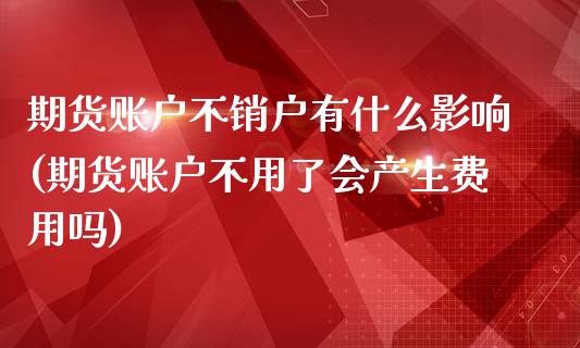 期货账户不销户有什么影响(期货账户不用了会产生费用吗) (https://www.njaxzs.com/) 期货行情 第1张