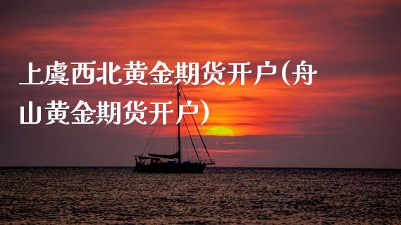 上虞西北黄金期货开户(舟山黄金期货开户) (https://www.njaxzs.com/) 期货投资 第1张