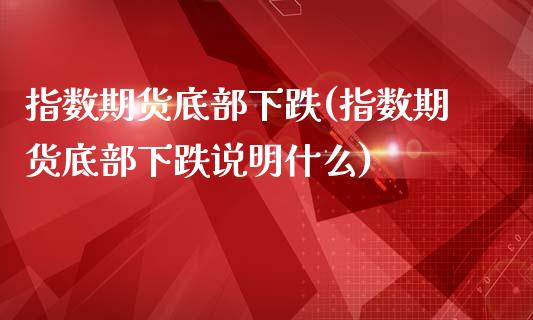 指数期货底部下跌(指数期货底部下跌说明什么) (https://www.njaxzs.com/) 期货行情 第1张