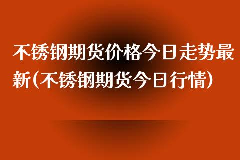 不锈钢期货价格今日走势最新(不锈钢期货今日行情) (https://www.njaxzs.com/) 原油期货 第1张