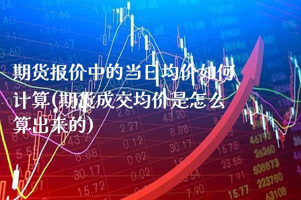 期货报价中的当日均价如何计算(期货成交均价是怎么算出来的) (https://www.njaxzs.com/) 期货投资 第1张