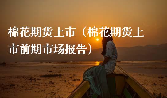 棉花期货上市（棉花期货上市前期市场报告） (https://www.njaxzs.com/) 期货行情 第1张