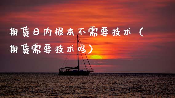 期货日内根本不需要技术（期货需要技术吗） (https://www.njaxzs.com/) 期货行情 第1张