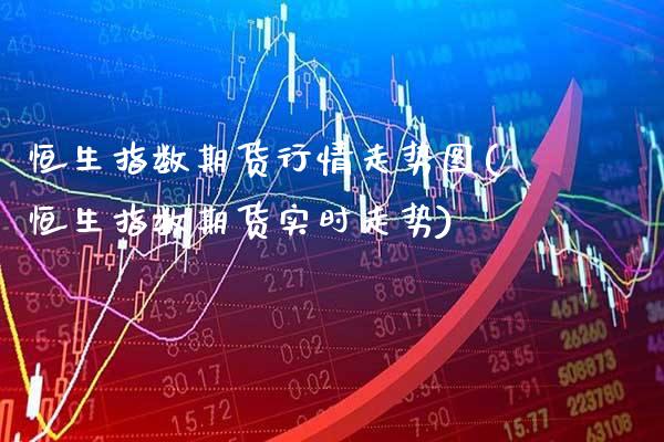 恒生指数期货行情走势图(恒生指数期货实时走势) (https://www.njaxzs.com/) 期货直播间 第1张