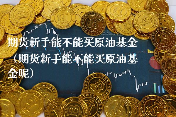 期货新手能不能买原油基金（期货新手能不能买原油基金呢） (https://www.njaxzs.com/) 期货直播间 第1张