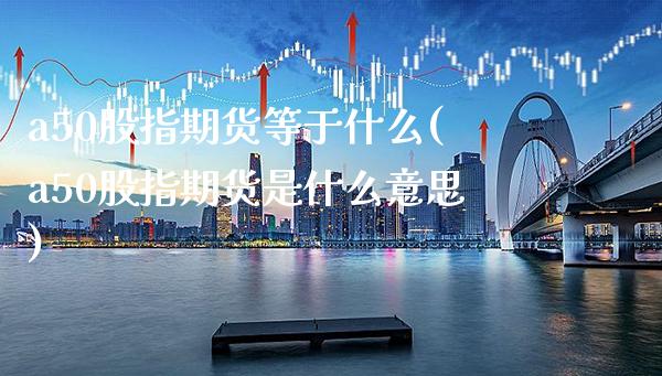 a50股指期货等于什么(a50股指期货是什么意思) (https://www.njaxzs.com/) 期货投资 第1张