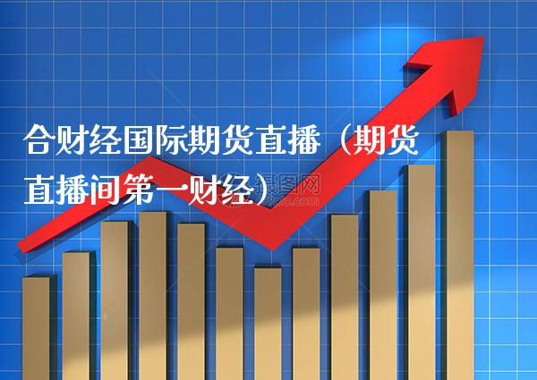 合财经国际期货直播（期货直播间第一财经） (https://www.njaxzs.com/) 期货直播间 第1张
