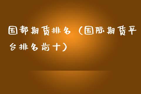国都期货排名（国际期货平台排名前十） (https://www.njaxzs.com/) 期货直播间 第1张