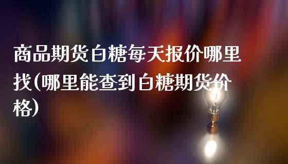 商品期货白糖每天报价哪里找(哪里能查到白糖期货价格) (https://www.njaxzs.com/) 期货开户 第1张