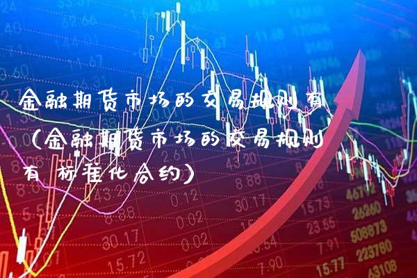 金融期货市场的交易规则有（金融期货市场的交易规则有 标准化合约） (https://www.njaxzs.com/) 期货直播间 第1张