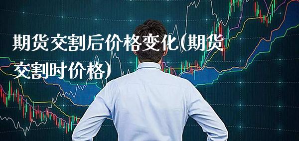 期货交割后价格变化(期货交割时价格) (https://www.njaxzs.com/) 内盘期货 第1张