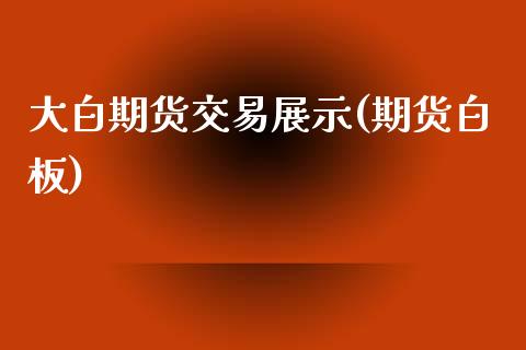 大白期货交易展示(期货白板) (https://www.njaxzs.com/) 期货投资 第1张