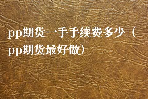 pp期货一手手续费多少（pp期货最好做） (https://www.njaxzs.com/) 期货直播间 第1张