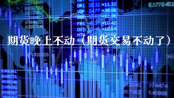 期货晚上不动（期货交易不动了） (https://www.njaxzs.com/) 期货直播间 第1张
