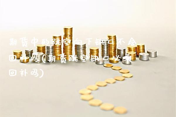 期货中的跳空向下缺口不会回补吗(期货跳空缺口必须回补吗) (https://www.njaxzs.com/) 期货直播间 第1张